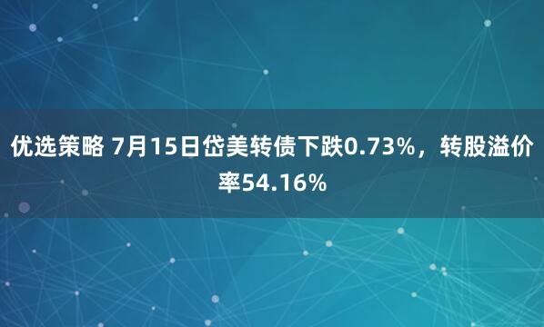 优选策略 7月15日岱美转债下跌0.73%，转股溢价率54.16%