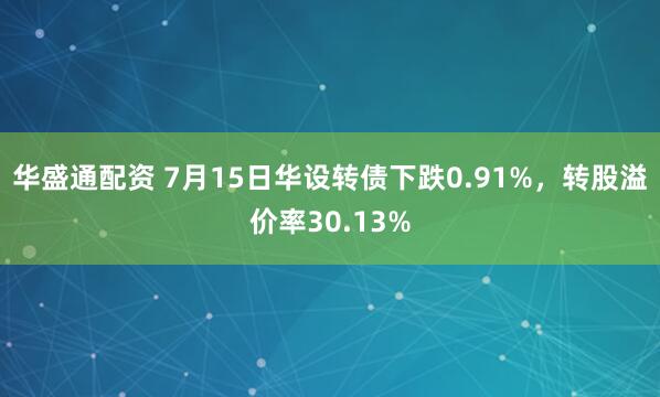 华盛通配资 7月15日华设转债下跌0.91%，转股溢价率30.13%