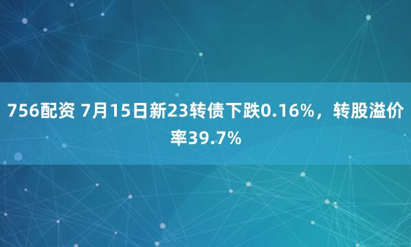 756配资 7月15日新23转债下跌0.16%,转股溢价率39.7%