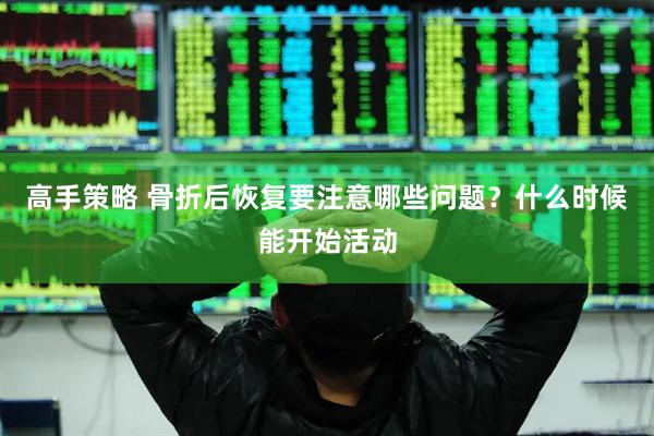 高手策略 骨折后恢复要注意哪些问题？什么时候能开始活动