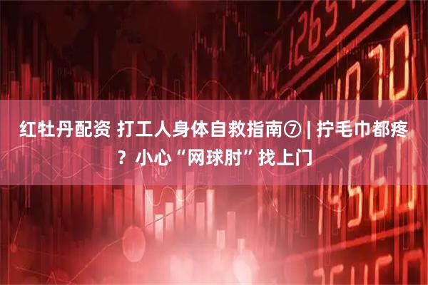 红牡丹配资 打工人身体自救指南⑦ | 拧毛巾都疼？小心“网球肘”找上门