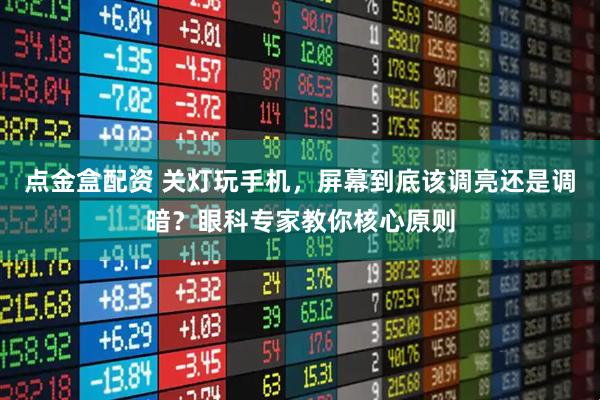 点金盒配资 关灯玩手机，屏幕到底该调亮还是调暗？眼科专家教你核心原则